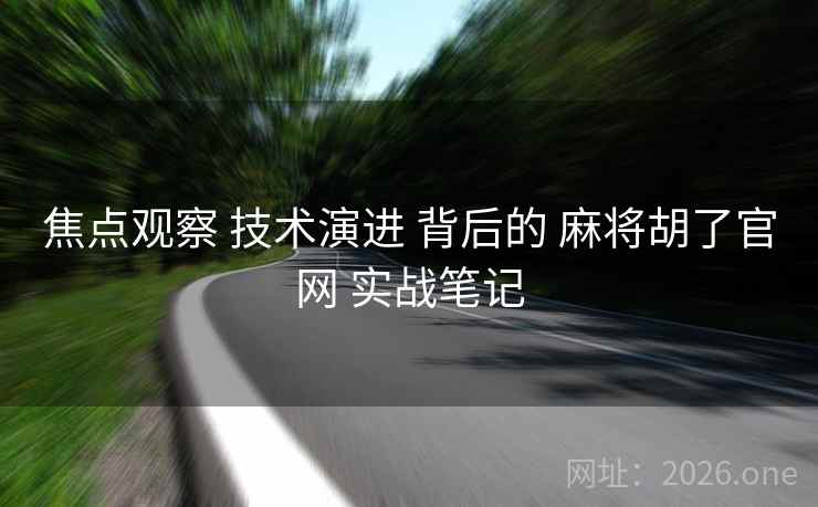 焦点观察 技术演进 背后的 麻将胡了官网 实战笔记