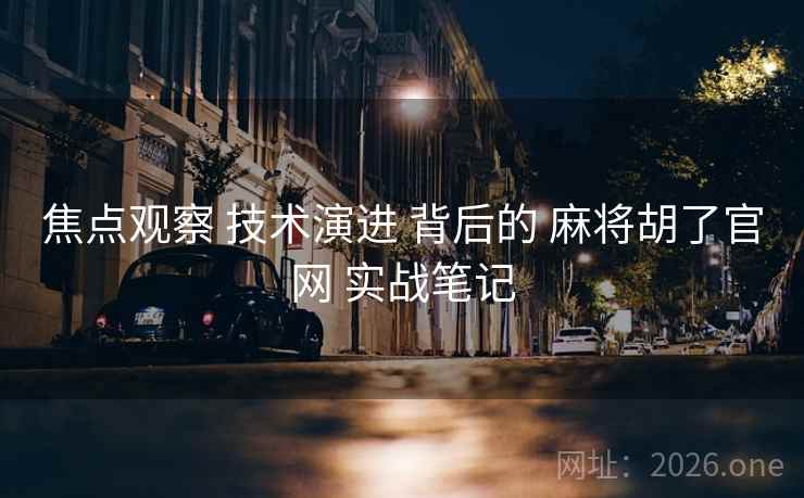 焦点观察 技术演进 背后的 麻将胡了官网 实战笔记