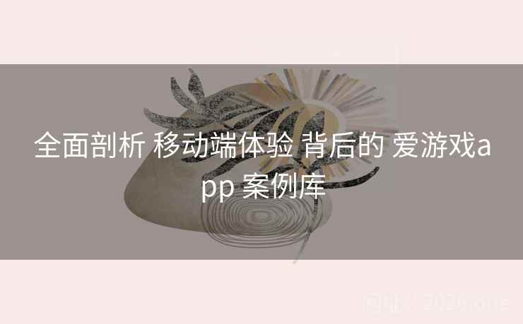 全面剖析 移动端体验 背后的 爱游戏app 案例库