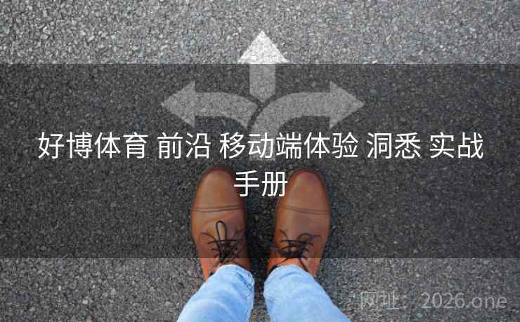 好博体育 前沿 移动端体验 洞悉 实战手册
