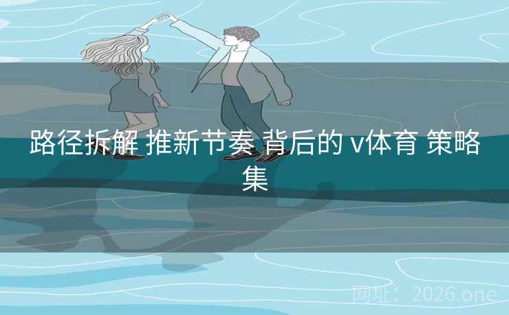 路径拆解 推新节奏 背后的 v体育 策略集