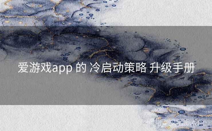 爱游戏app 的 冷启动策略 升级手册