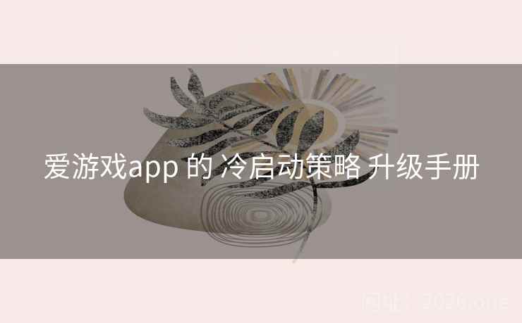 爱游戏app 的 冷启动策略 升级手册