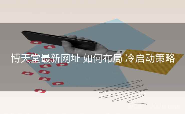 博天堂最新网址 如何布局 冷启动策略