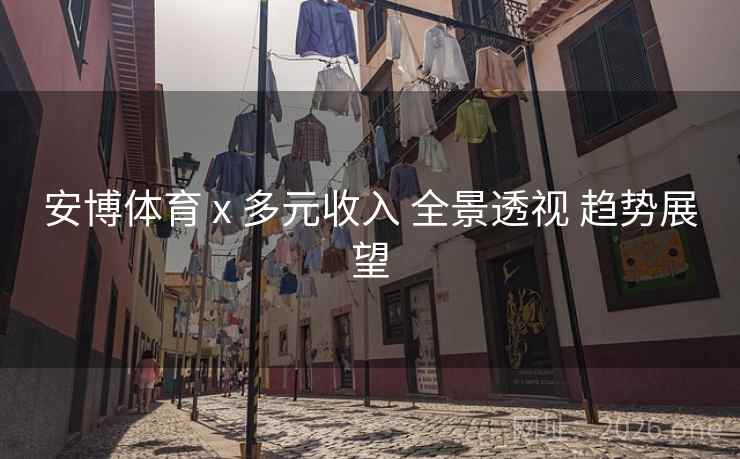 安博体育 x 多元收入 全景透视 趋势展望