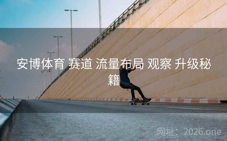 安博体育 赛道 流量布局 观察 升级秘籍