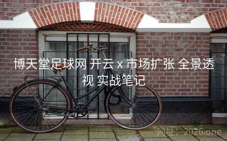 博天堂足球网 开云 x 市场扩张 全景透视 实战笔记