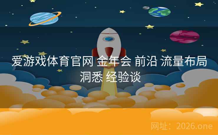 爱游戏体育官网 金年会 前沿 流量布局 洞悉 经验谈