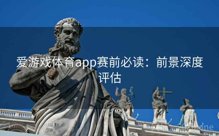 爱游戏体育app赛前必读：前景深度评估
