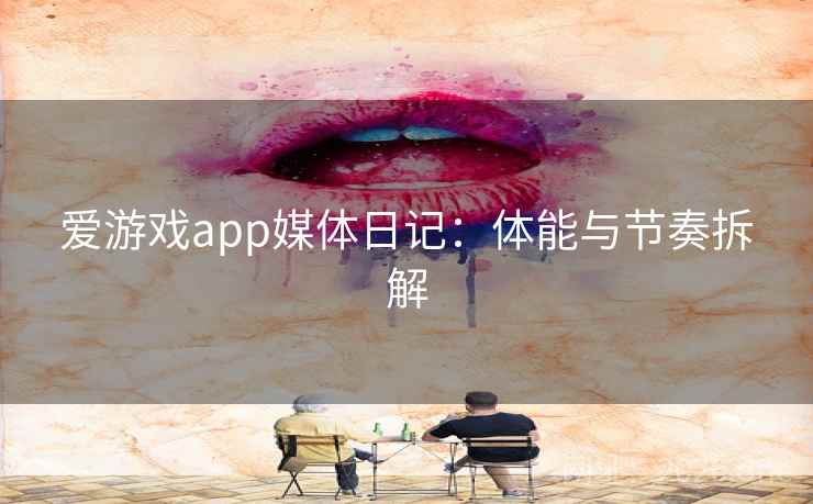 爱游戏app媒体日记：体能与节奏拆解