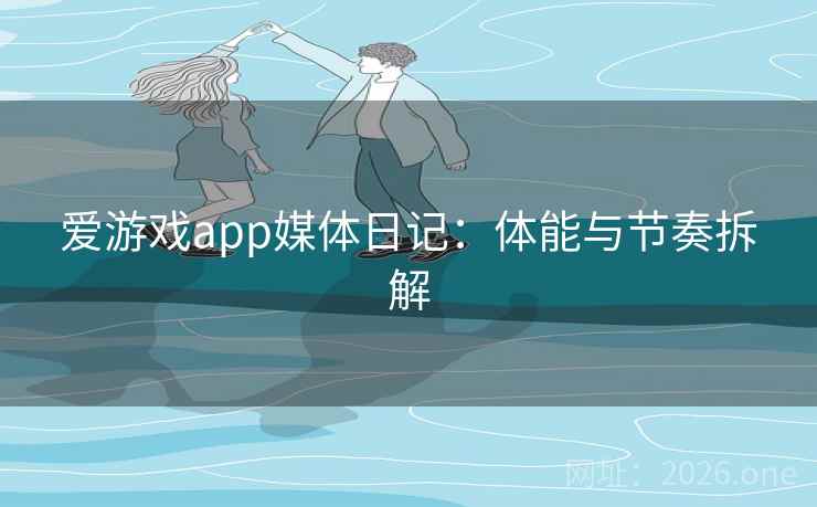 爱游戏app媒体日记：体能与节奏拆解