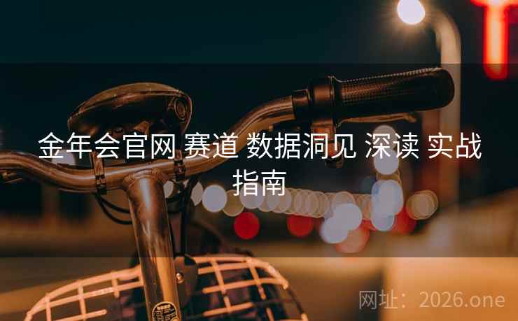 金年会官网 赛道 数据洞见 深读 实战指南