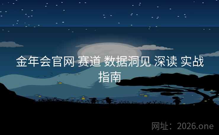金年会官网 赛道 数据洞见 深读 实战指南