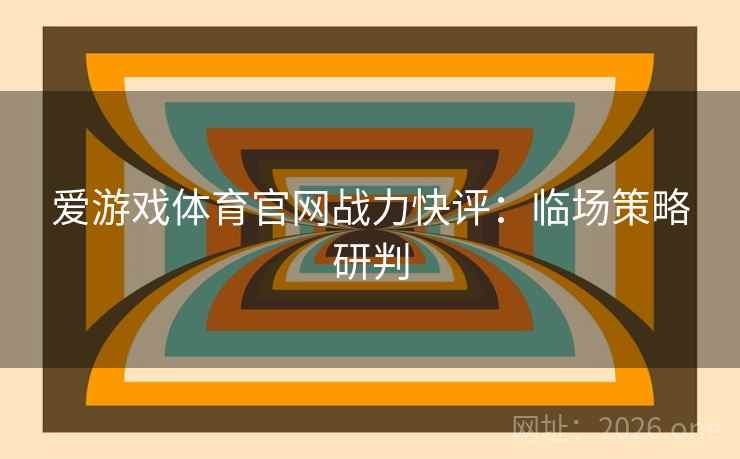 爱游戏体育官网战力快评：临场策略研判