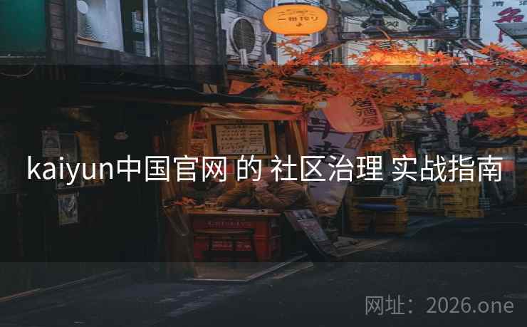 kaiyun中国官网 的 社区治理 实战指南