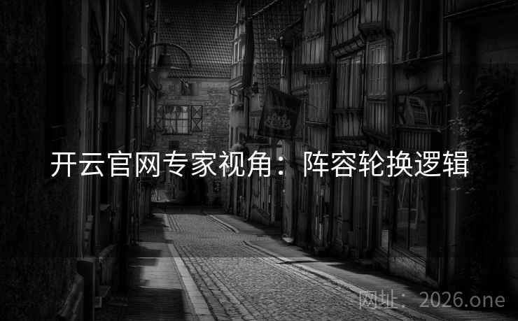开云官网专家视角：阵容轮换逻辑