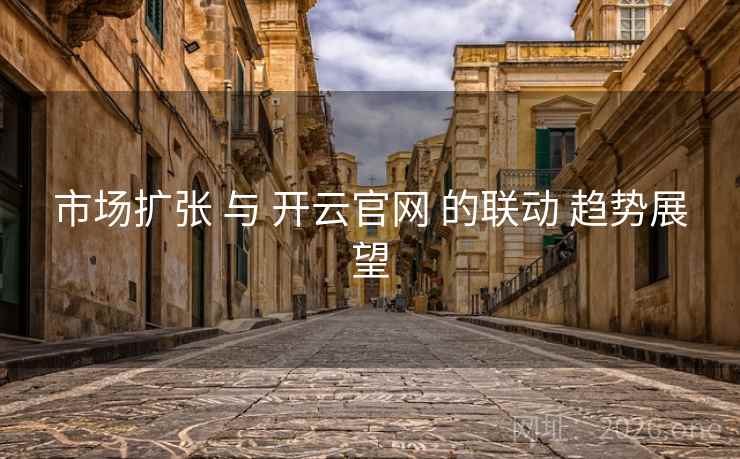 市场扩张 与 开云官网 的联动 趋势展望