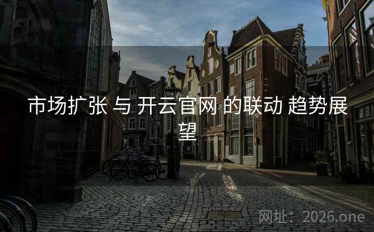 市场扩张 与 开云官网 的联动 趋势展望