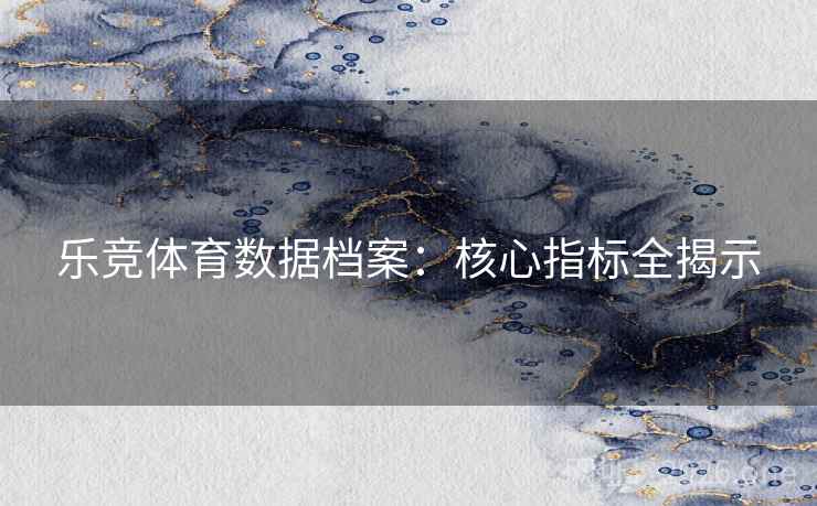 乐竞体育数据档案：核心指标全揭示