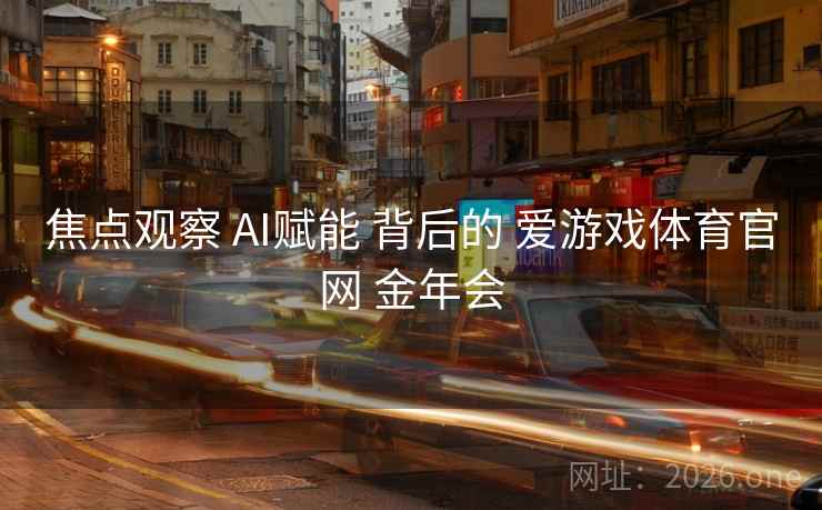 焦点观察 AI赋能 背后的 爱游戏体育官网 金年会