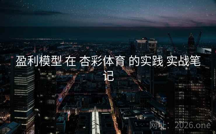 盈利模型 在 杏彩体育 的实践 实战笔记