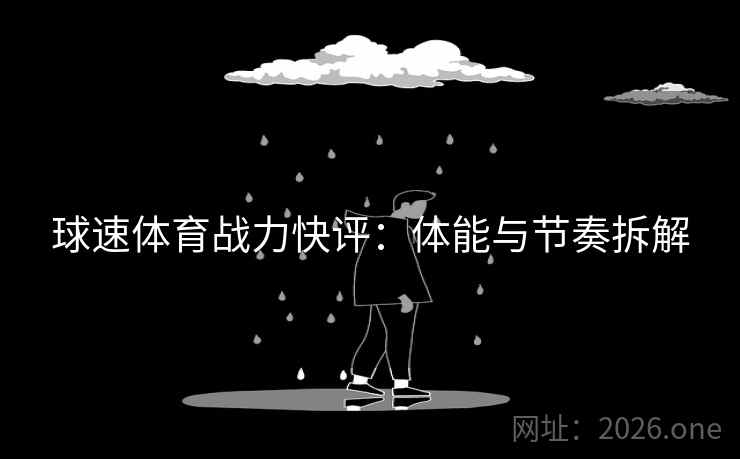 球速体育战力快评：体能与节奏拆解