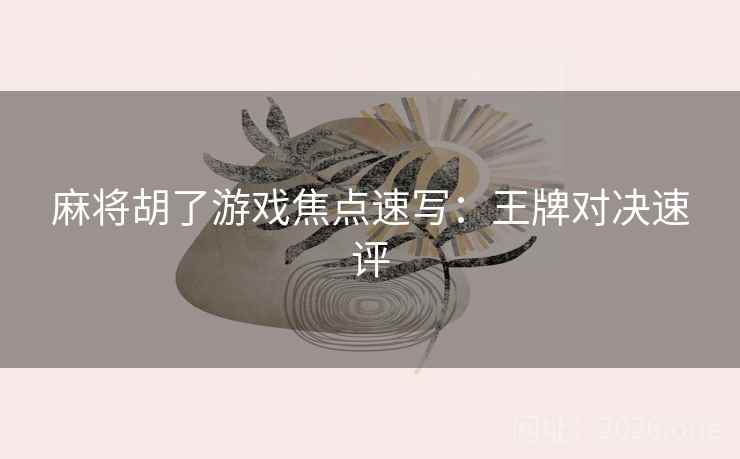 麻将胡了游戏焦点速写：王牌对决速评