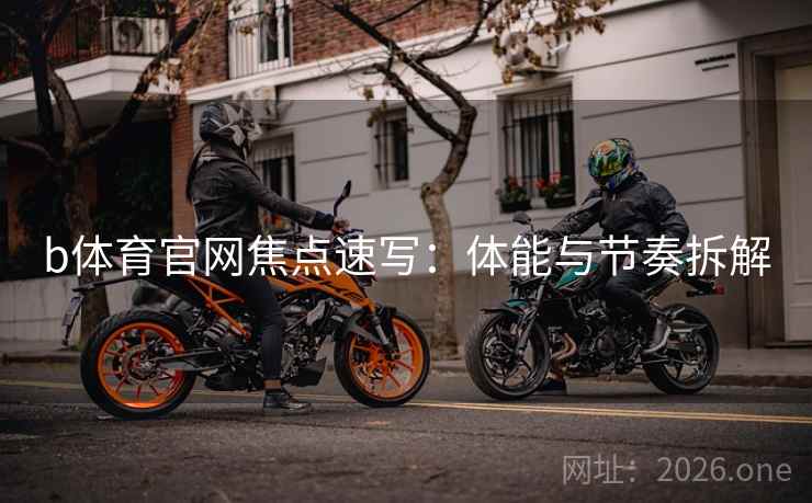 b体育官网焦点速写：体能与节奏拆解