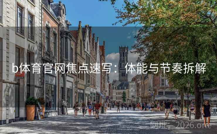 b体育官网焦点速写：体能与节奏拆解