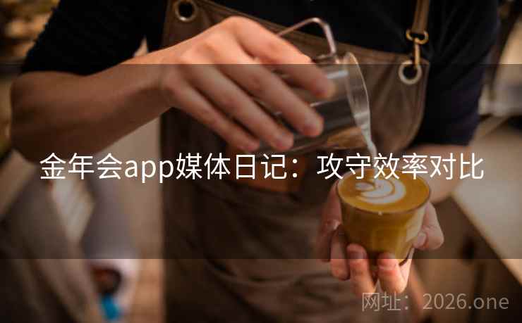 金年会app媒体日记：攻守效率对比
