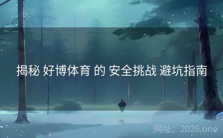 揭秘 好博体育 的 安全挑战 避坑指南