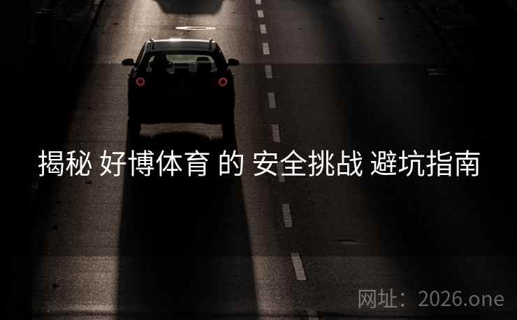 揭秘 好博体育 的 安全挑战 避坑指南