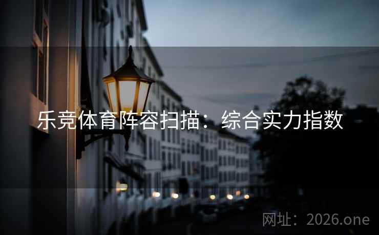 乐竞体育阵容扫描：综合实力指数