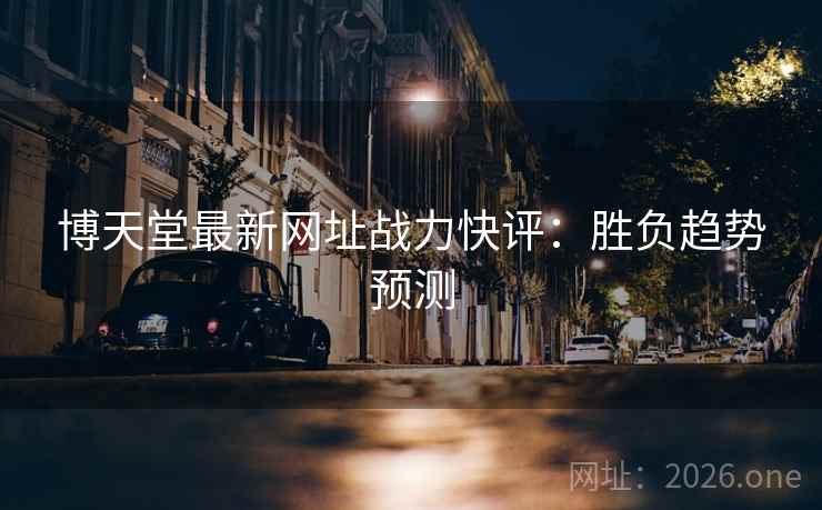 博天堂最新网址战力快评：胜负趋势预测