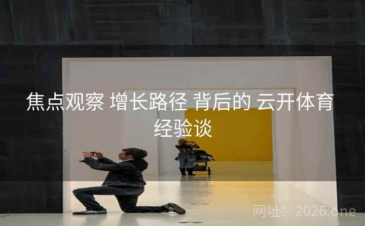焦点观察 增长路径 背后的 云开体育 经验谈
