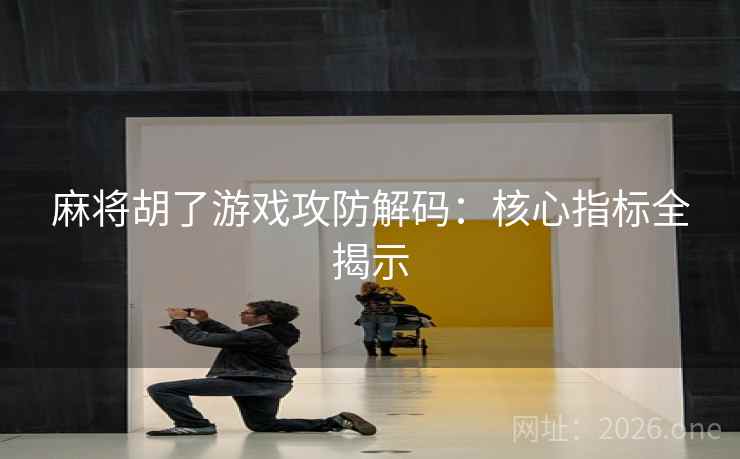 麻将胡了游戏攻防解码：核心指标全揭示