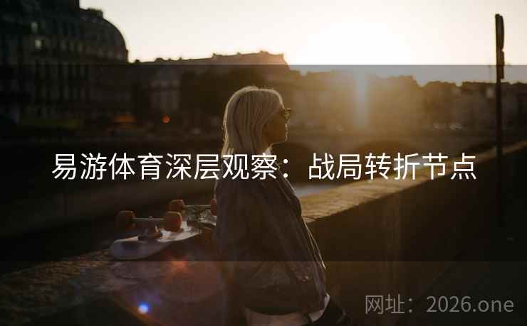 易游体育深层观察：战局转折节点