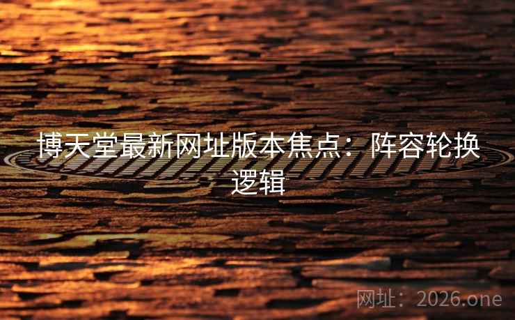 博天堂最新网址版本焦点：阵容轮换逻辑