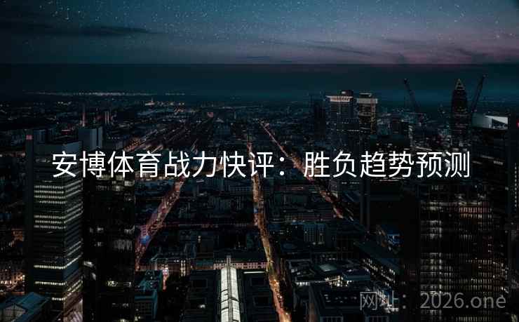安博体育战力快评：胜负趋势预测