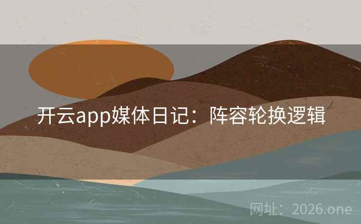 开云app媒体日记：阵容轮换逻辑