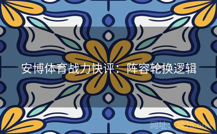 安博体育战力快评：阵容轮换逻辑