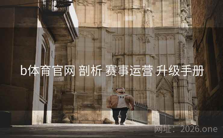 b体育官网 剖析 赛事运营 升级手册