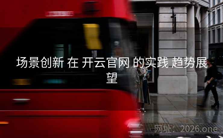 场景创新 在 开云官网 的实践 趋势展望