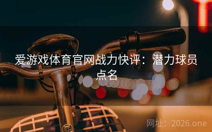 爱游戏体育官网战力快评：潜力球员点名