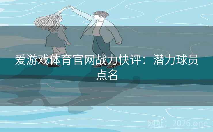 爱游戏体育官网战力快评：潜力球员点名